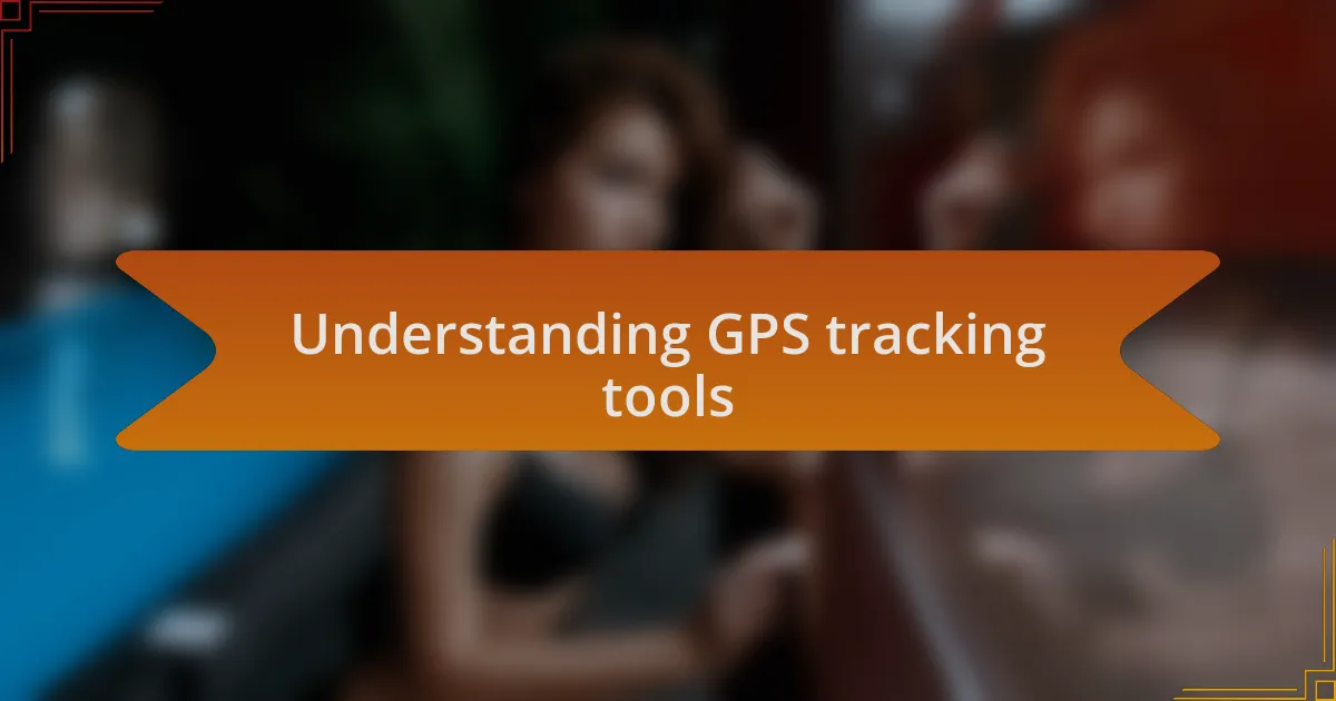 Understanding GPS tracking tools