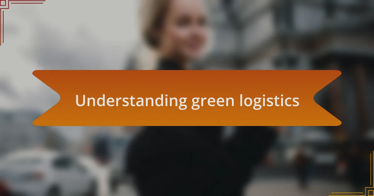 Understanding green logistics